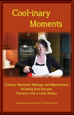 Cool-Inary Moments: Culinary Memories, Mishaps, and Masterpieces Including Real Recipes Flavored with a Little Advice by Lehman, Yvonne