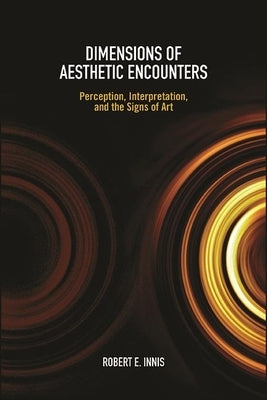 Dimensions of Aesthetic Encounters: Perception, Interpretation, and the Signs of Art by Innis, Robert E.
