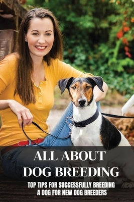 All About Dog Breeding: Top Tips For Successfully Breeding A Dog For New Dog Breeders: How To Raise Puppies by Siepker, Noble