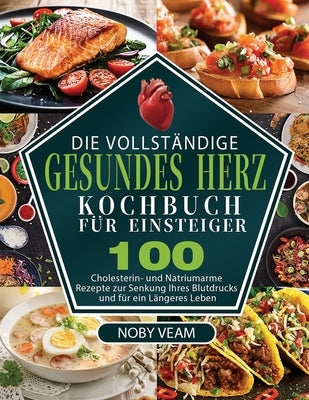 Die Vollständige Gesundes Herz Kochbuch für Einsteiger: 100 Cholesterin- und Natriumarme Rezepte zur Senkung Ihres Blutdrucks und für ein Längeres Leb by Veam, Noby