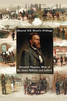 General U.S. Grant's Writings (Complete and Unabridged Including His Personal Memoirs, State of the Union Address and Letters of Ulysses S. Grant to H by Grant, Ulysses S.