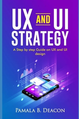 UX and Ui Strategy: A Step by Step Guide on UX and Ui Design by Deacon, Pamala B.