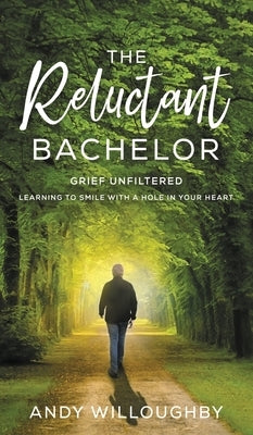 The Reluctant Bachelor: Grief Unfiltered - Learning to Smile with a Hole in Your Heart by Willoughby, Andy