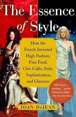 The Essence of Style: How the French Invented High Fashion, Fine Food, Chic Cafes, Style, Sophistication, and Glamour by Dejean, Joan