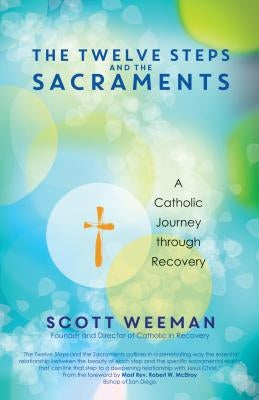 The Twelve Steps and the Sacraments: A Catholic Journey Through Recovery by Weeman, Scott