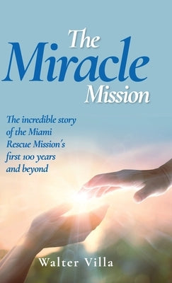 The Miracle Mission: The incredible story of the Miami Rescue Mission's first 100 years and beyond by Villa, Walter