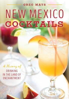 New Mexico Cocktails: A History of Drinking in the Land of Enchantment by Mays, Greg