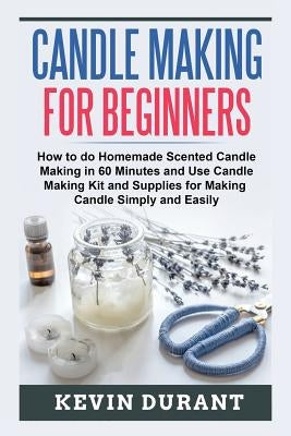 Candle Making for Beginners: How to do Homemade Scented Candle Making in 60 minutes and use Candle Making kit and supplies for making candle simply by Durant, Kevin
