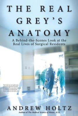 The Real Grey's Anatomy: A Behind-The-Scenes Look at the Real Lives of Surgical Residents by Holtz, Andrew