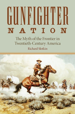 Gunfighter Nation: Myth of the Frontier in Twentieth-Century America, the by Slotkin, Richard