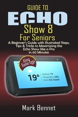 Guide to Echo Show 8 for Seniors: A Beginner's Manual with Illustrated Steps, Tips & Tricks to Maximizing the Echo Show like a Pro in 60 Minutes by Bennet, Mark