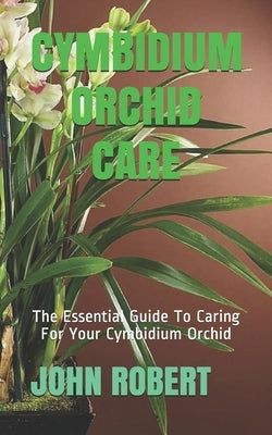 Cymbidium Orchid Care: The Essential Guide To Caring For Your Cymbidium Orchid by Robert, John