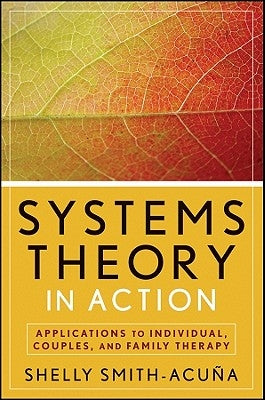 Systems Theory in Action: Applications to Individual, Couple, and Family Therapy by Smith-Acu&#241;a, Shelly