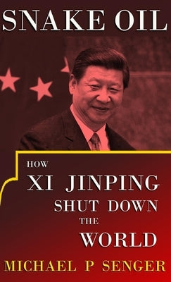 Snake Oil: How Xi Jinping Shut Down the World by Senger, Michael P.