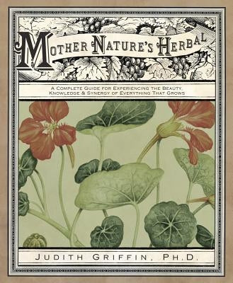 Mother Nature's Herbal: A Complete Guide for Experiencing the Beauty, Knowledge & Synergy of Everything That Grows by Griffin, Judith