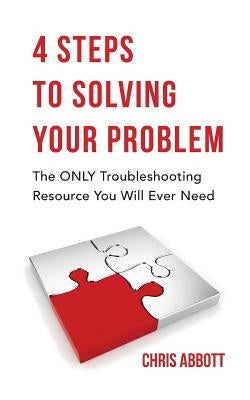 4 Steps to Solving Your Problem: The Only Troubleshooting Resource You Will Ever Need by Abbott, Chris