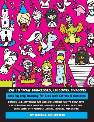 How to Draw Princesses, Unicorns, Dragons Step by Step Drawing for Kids with Letters & Numbers: Drawing and cartooning for kids and learning how to dr by Goldstein, Rachel a.