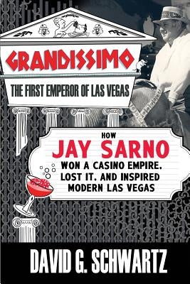 Grandissimo: The First Emperor of Las Vegas: How Jay Sarno Won a Casino Empire, Lost It, and Inspired Modern Las Vegas by Schwartz, David G.