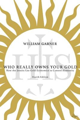 Who Really Owns Your Gold: How the Jesuits Use Gold Economics to Control Humanity by Garner, William