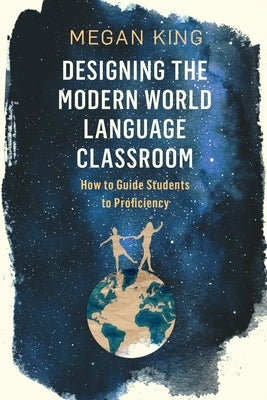 Designing the Modern World Language Classroom: How to Guide Students to Proficiency by King, Megan