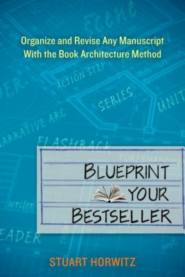 Blueprint Your Bestseller: Organize and Revise Any Manuscript with the Book Architecture Method by Horwitz, Stuart