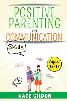 Positive Parenting and Communication Skills (13-17): 7 Effective Strategies for Assertive Communication. How to Talk So Your Teens Will Listen to You by Gildon, Kate