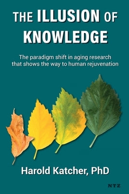 The Illusion of Knowledge: The paradigm shift in aging research that shows the way to human rejuvenation by Katcher, Harold