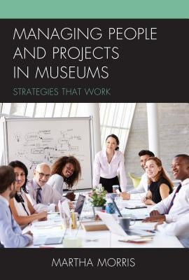 Managing People and Projects in Museums: Strategies that Work by Morris, Martha