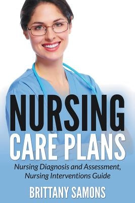 Nursing Care Plans: Nursing Diagnosis and Assessment, Nursing Interventions Guide by Samons, Brittany