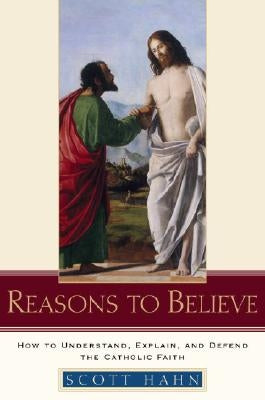 Reasons to Believe: How to Understand, Explain, and Defend the Catholic Faith by Hahn, Scott