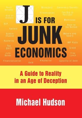 J Is for Junk Economics: A Guide to Reality in an Age of Deception by Hudson, Michael