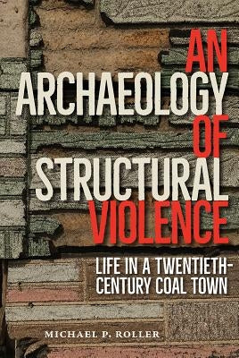 An Archaeology of Structural Violence: Life in a Twentieth-Century Coal Town by Roller, Michael P.