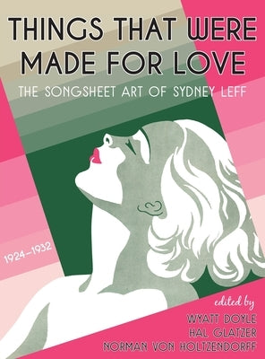 Things That Were Made for Love: The Songsheet Art of Sydney Leff 1924-1932 by Leff, Sydney