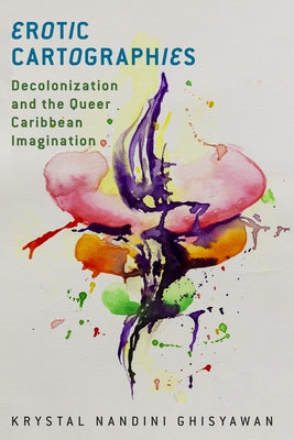 Erotic Cartographies: Decolonization and the Queer Caribbean Imagination by Ghisyawan, Krystal Nandini