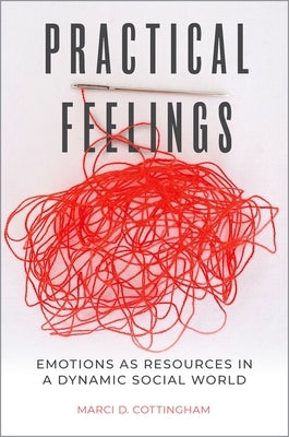 Practical Feelings: Emotions as Resources in a Dynamic Social World by Cottingham, Marci D.