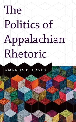 The Politics of Appalachian Rhetoric by Hayes, Amanda E.