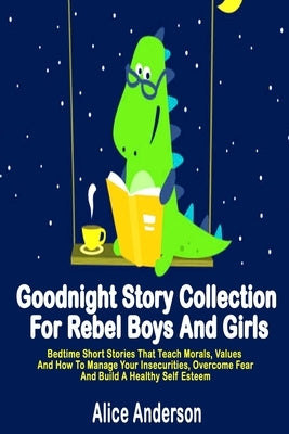 Goodnight Story Collection For Rebel Boys And Girls.: Bedtime Short Stories That Teach Morals, Values And How To Manage Your Insecurities, Overcome Fe by Anderson, Alice