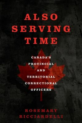 Also Serving Time: Canada's Provincial and Territorial Correctional Officers by Ricciardelli, Rosemary