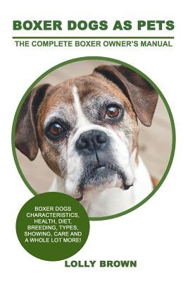 Boxer Dogs as Pets: Boxer Dogs Characteristics, Health, Diet, Breeding, Types, Showing, Care and a whole lot more! The Complete Boxer Owne by Brown, Lolly