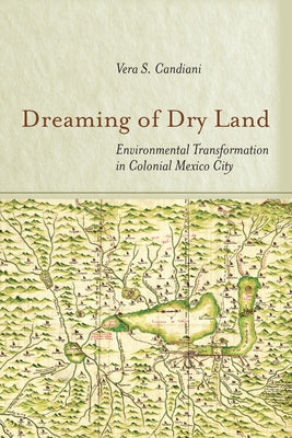 Dreaming of Dry Land: Environmental Transformation in Colonial Mexico City by Candiani, Vera S.