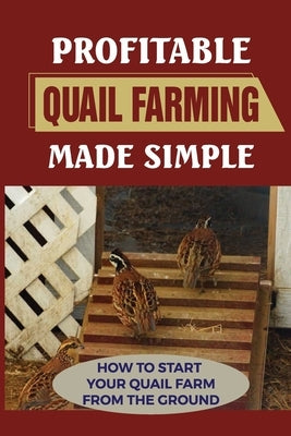 Profitable Quail Farming Made Simple: How To Start Your Quail Farm From The Ground: How To Raise Healthy Quail And Avoid Catastrophe by Ellstrom, Nanette