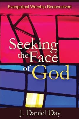 Seeking the Face of God: Evangelical Worship Reconceived by Day, J. Daniel