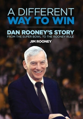 A Different Way to Win: Dan Rooney's Story from the Super Bowl to the Rooney Rule by Rooney, Jim