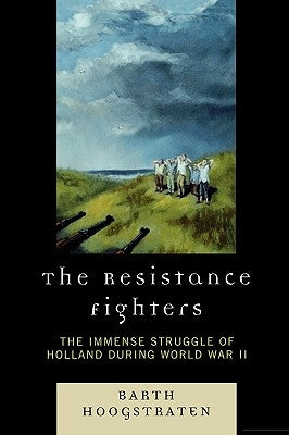 The Resistance Fighters: The Immense Struggle of Holland during World War II by Hoogstraten, Barth