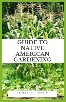 Guide to Native American Gardening: Native Americans used many of the techniques that we use today in our gardens. For example, corn or maize was grow by Martin, Florence J.