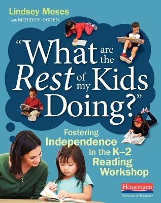 What Are the Rest of My Kids Doing?: Fostering Independence in the K-2 Reading Workshop by Moses, Lindsey