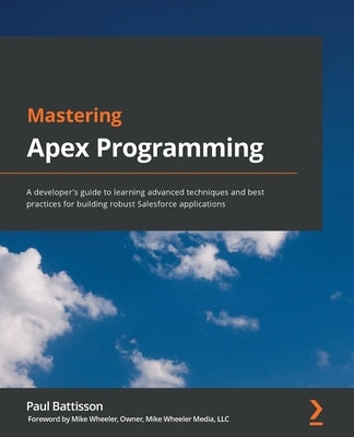 Mastering Apex Programming: A developer's guide to learning advanced techniques and best practices for building robust Salesforce applications by Battisson, Paul