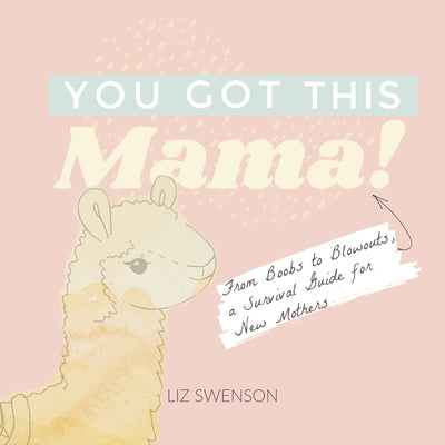 You Got This, Mama!: From Boobs to Blowouts, a Survival Guide for New Mothers by Swenson, Elizabeth