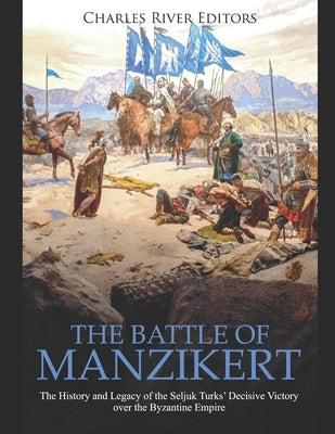 The Battle of Manzikert: The History and Legacy of the Seljuk Turks' Decisive Victory over the Byzantine Empire by Charles River Editors