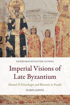 Imperial Visions of Late Byzantium: Manuel II Palaiologos and Rhetoric in Purple by Leonte, Florin